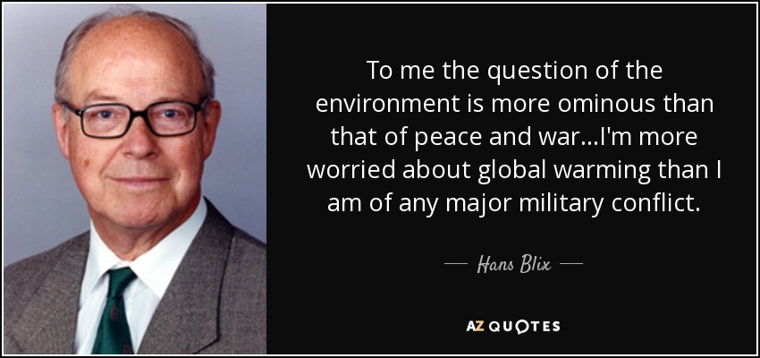 To me the question of the environment is more ominous than that of peace and war...I'm more worried about global warming than I am of any major military conflict. - Hans Blix