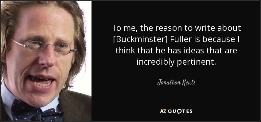 To me, the reason to write about [Buckminster] Fuller is because I think that he has ideas that are incredibly pertinent. - Jonathon Keats