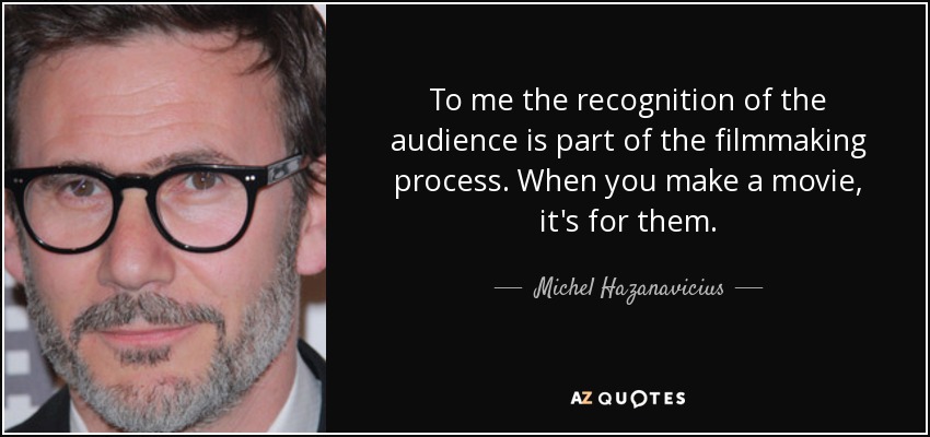 To me the recognition of the audience is part of the filmmaking process. When you make a movie, it's for them. - Michel Hazanavicius