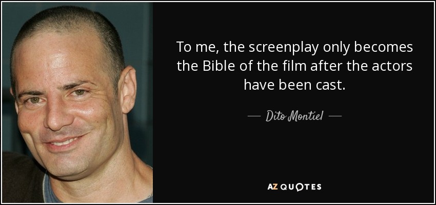 To me, the screenplay only becomes the Bible of the film after the actors have been cast. - Dito Montiel