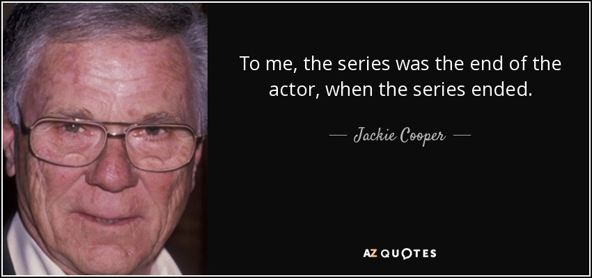 To me, the series was the end of the actor, when the series ended. - Jackie Cooper