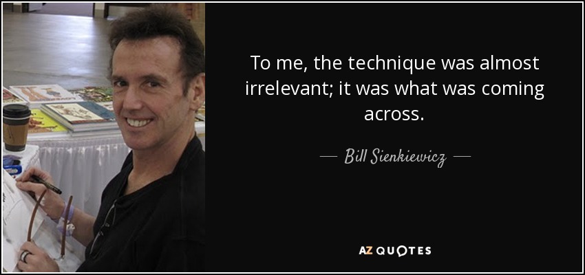 To me, the technique was almost irrelevant; it was what was coming across. - Bill Sienkiewicz