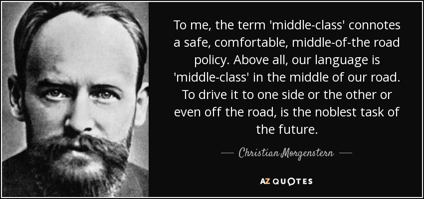 To me, the term 'middle-class' connotes a safe, comfortable, middle-of-the road policy. Above all, our language is 'middle-class' in the middle of our road. To drive it to one side or the other or even off the road, is the noblest task of the future. - Christian Morgenstern