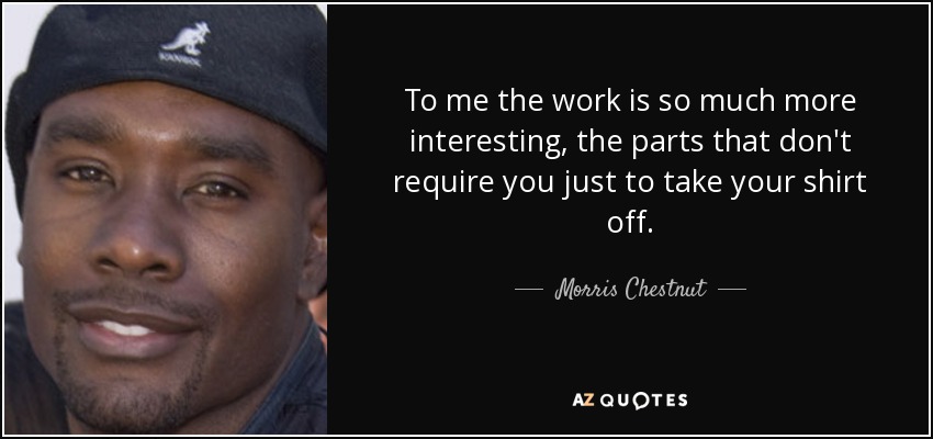 To me the work is so much more interesting, the parts that don't require you just to take your shirt off. - Morris Chestnut