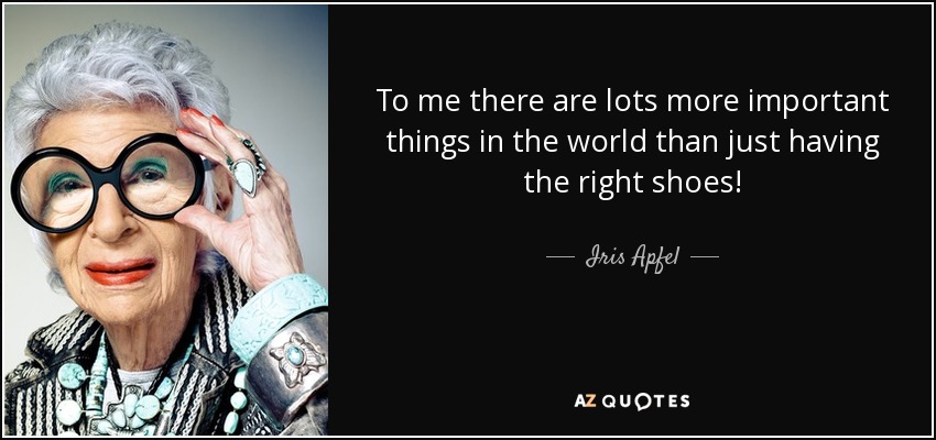 To me there are lots more important things in the world than just having the right shoes! - Iris Apfel