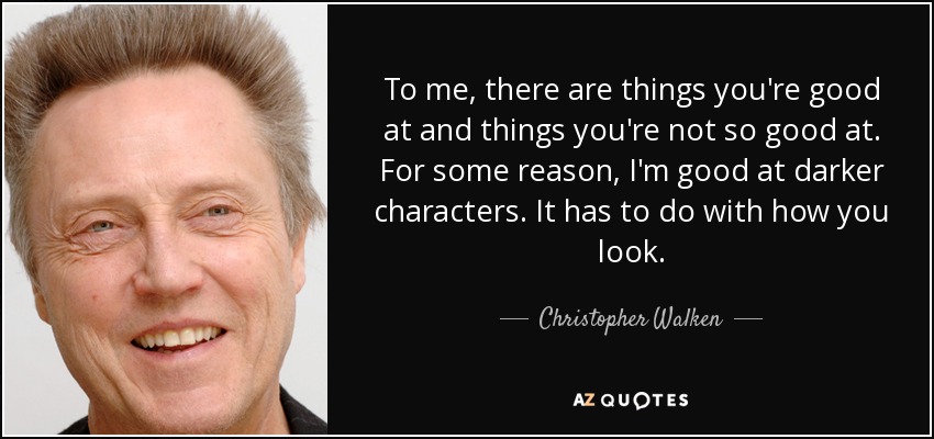 To me, there are things you're good at and things you're not so good at. For some reason, I'm good at darker characters. It has to do with how you look. - Christopher Walken