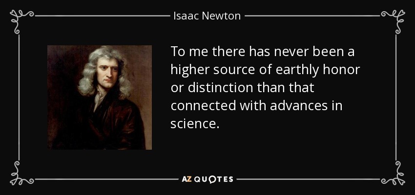 To me there has never been a higher source of earthly honor or distinction than that connected with advances in science. - Isaac Newton