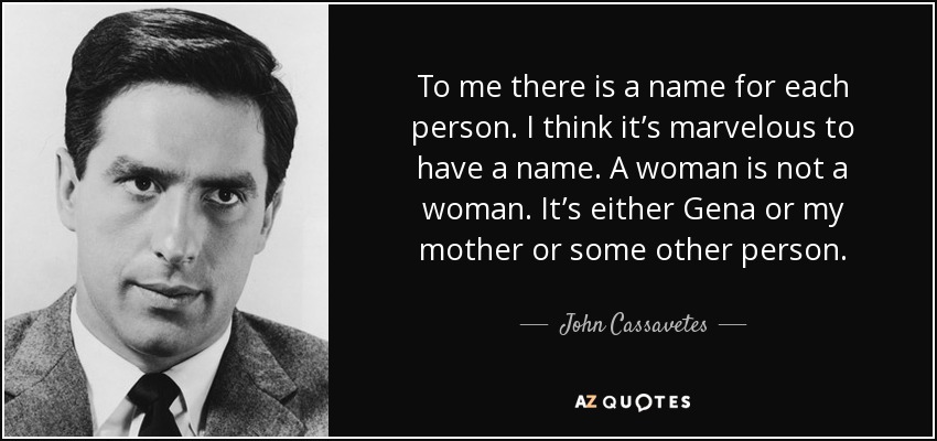 To me there is a name for each person. I think it’s marvelous to have a name. A woman is not a woman. It’s either Gena or my mother or some other person. - John Cassavetes
