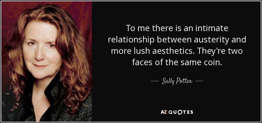 To me there is an intimate relationship between austerity and more lush aesthetics. They're two faces of the same coin. - Sally Potter