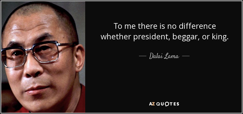 To me there is no difference whether president, beggar, or king. - Dalai Lama