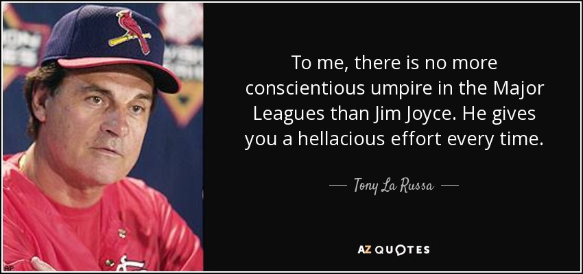 To me, there is no more conscientious umpire in the Major Leagues than Jim Joyce. He gives you a hellacious effort every time. - Tony La Russa