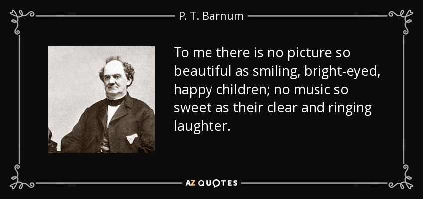 To me there is no picture so beautiful as smiling, bright-eyed, happy children; no music so sweet as their clear and ringing laughter. - P. T. Barnum