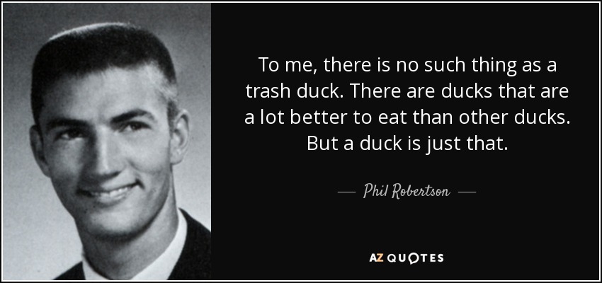 To me, there is no such thing as a trash duck. There are ducks that are a lot better to eat than other ducks. But a duck is just that. - Phil Robertson