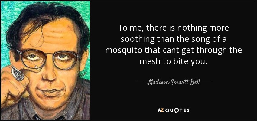 To me, there is nothing more soothing than the song of a mosquito that cant get through the mesh to bite you. - Madison Smartt Bell