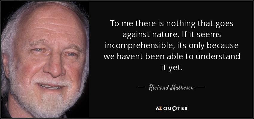 To me there is nothing that goes against nature. If it seems incomprehensible, its only because we havent been able to understand it yet. - Richard Matheson