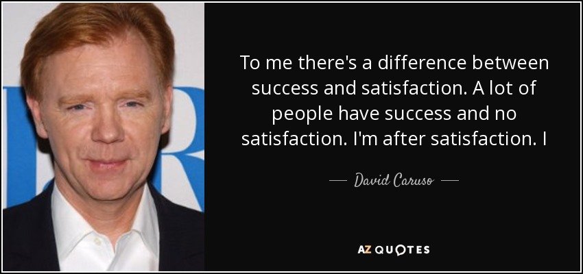 To me there's a difference between success and satisfaction. A lot of people have success and no satisfaction. I'm after satisfaction. I - David Caruso