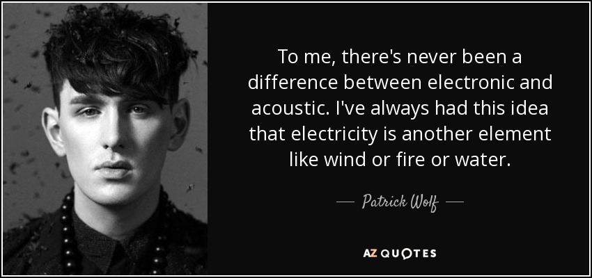 To me, there's never been a difference between electronic and acoustic. I've always had this idea that electricity is another element like wind or fire or water. - Patrick Wolf