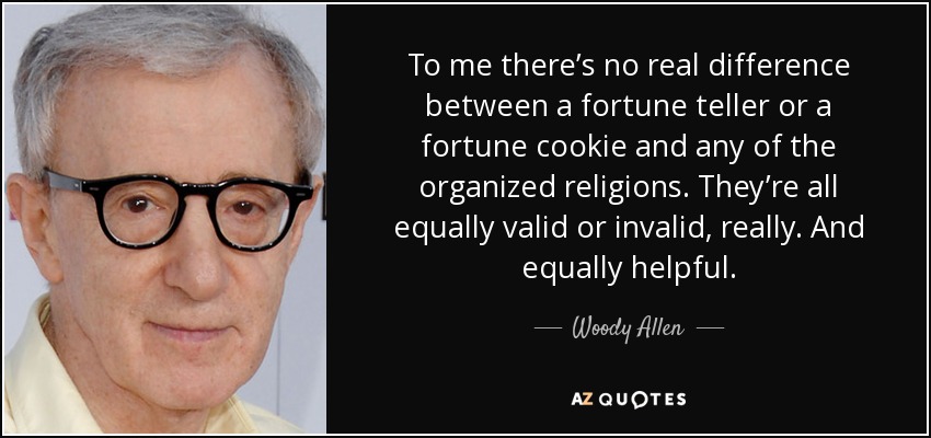 To me there’s no real difference between a fortune teller or a fortune cookie and any of the organized religions. They’re all equally valid or invalid, really. And equally helpful. - Woody Allen