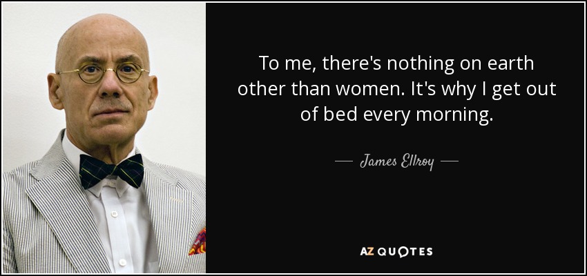 To me, there's nothing on earth other than women. It's why I get out of bed every morning. - James Ellroy