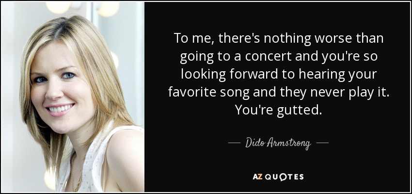 To me, there's nothing worse than going to a concert and you're so looking forward to hearing your favorite song and they never play it. You're gutted. - Dido Armstrong