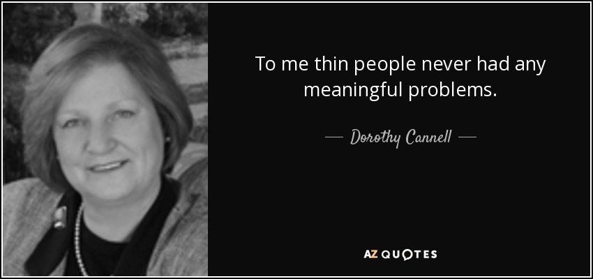 To me thin people never had any meaningful problems. - Dorothy Cannell
