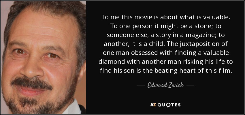 To me this movie is about what is valuable. To one person it might be a stone; to someone else, a story in a magazine; to another, it is a child. The juxtaposition of one man obsessed with finding a valuable diamond with another man risking his life to find his son is the beating heart of this film. - Edward Zwick