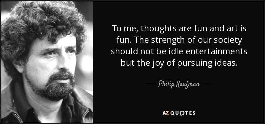 To me, thoughts are fun and art is fun. The strength of our society should not be idle entertainments but the joy of pursuing ideas. - Philip Kaufman