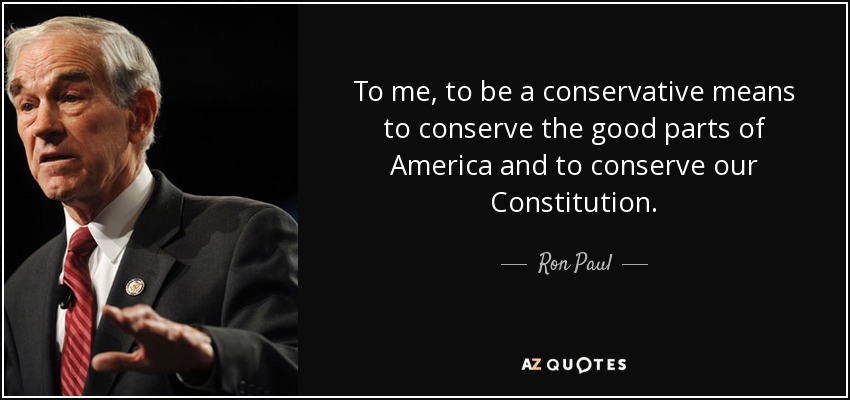 To me, to be a conservative means to conserve the good parts of America and to conserve our Constitution. - Ron Paul