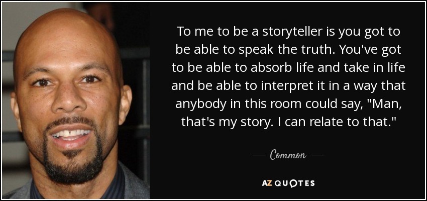 To me to be a storyteller is you got to be able to speak the truth. You've got to be able to absorb life and take in life and be able to interpret it in a way that anybody in this room could say, 