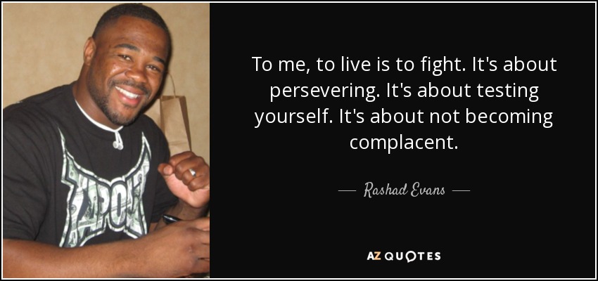 To me, to live is to fight. It's about persevering. It's about testing yourself. It's about not becoming complacent. - Rashad Evans