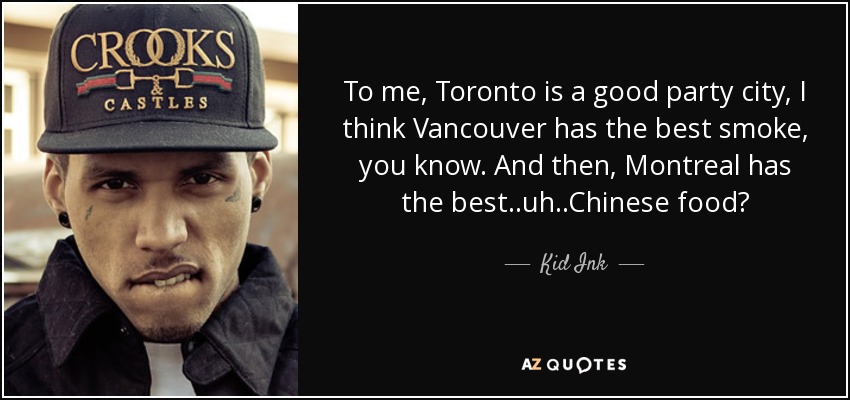 To me, Toronto is a good party city, I think Vancouver has the best smoke, you know. And then, Montreal has the best..uh..Chinese food? - Kid Ink