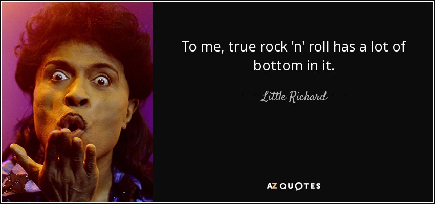 To me, true rock 'n' roll has a lot of bottom in it. - Little Richard