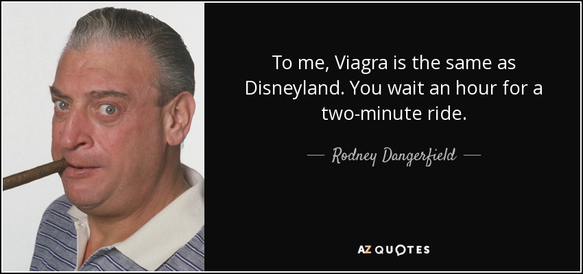 To me, Viagra is the same as Disneyland. You wait an hour for a two-minute ride. - Rodney Dangerfield