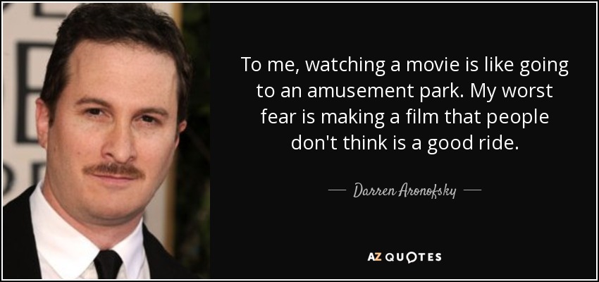 To me, watching a movie is like going to an amusement park. My worst fear is making a film that people don't think is a good ride. - Darren Aronofsky