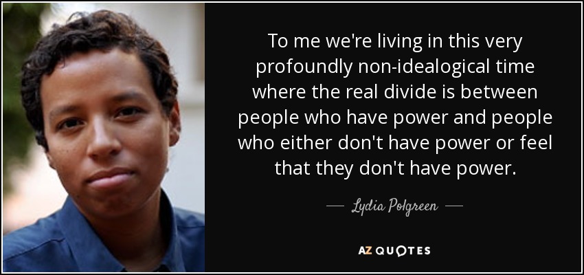 To me we're living in this very profoundly non-idealogical time where the real divide is between people who have power and people who either don't have power or feel that they don't have power. - Lydia Polgreen