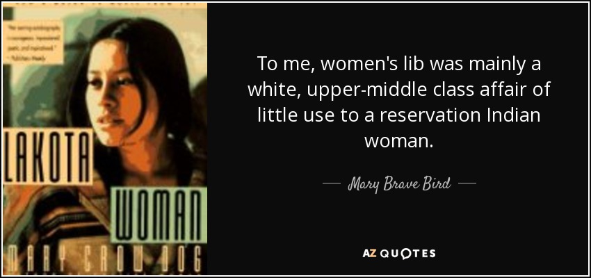 To me, women's lib was mainly a white, upper-middle class affair of little use to a reservation Indian woman. - Mary Brave Bird