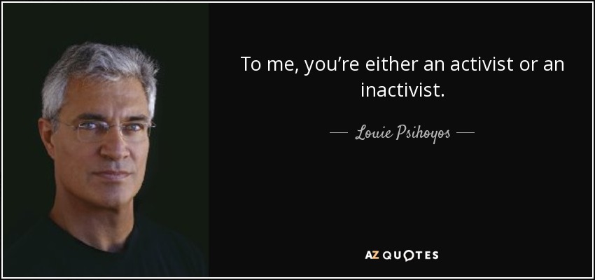 To me, you’re either an activist or an inactivist. - Louie Psihoyos