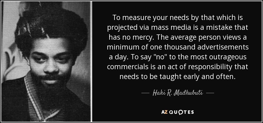 To measure your needs by that which is projected via mass media is a mistake that has no mercy. The average person views a minimum of one thousand advertisements a day. To say 