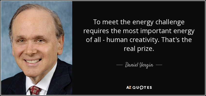 To meet the energy challenge requires the most important energy of all - human creativity. That's the real prize. - Daniel Yergin