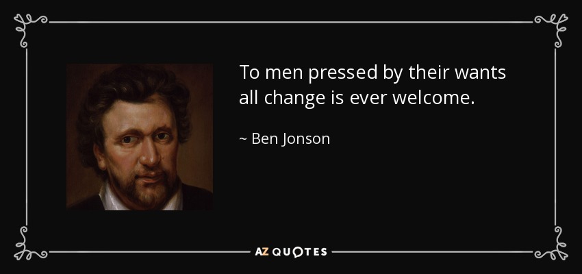To men pressed by their wants all change is ever welcome. - Ben Jonson