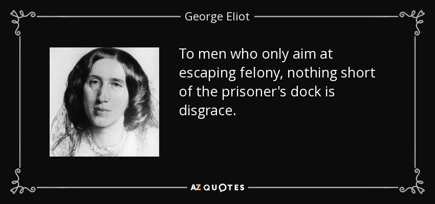 To men who only aim at escaping felony, nothing short of the prisoner's dock is disgrace. - George Eliot