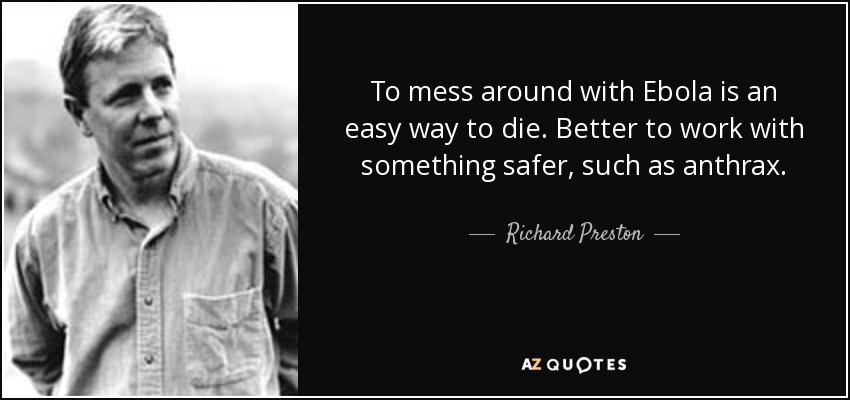 To mess around with Ebola is an easy way to die. Better to work with something safer, such as anthrax. - Richard Preston