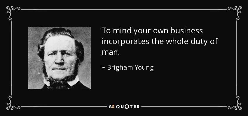 To mind your own business incorporates the whole duty of man. - Brigham Young