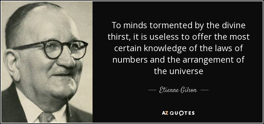 To minds tormented by the divine thirst, it is useless to offer the most certain knowledge of the laws of numbers and the arrangement of the universe - Etienne Gilson