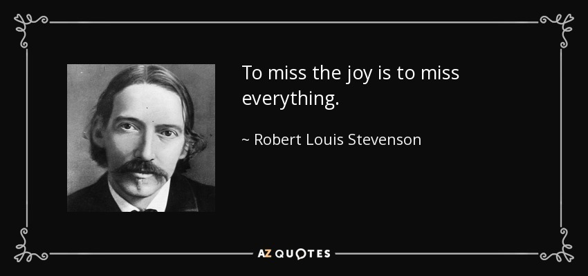 To miss the joy is to miss everything. - Robert Louis Stevenson