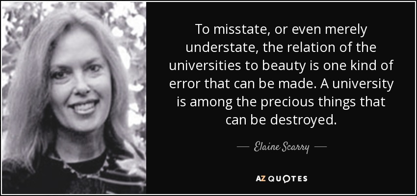 To misstate, or even merely understate, the relation of the universities to beauty is one kind of error that can be made. A university is among the precious things that can be destroyed. - Elaine Scarry