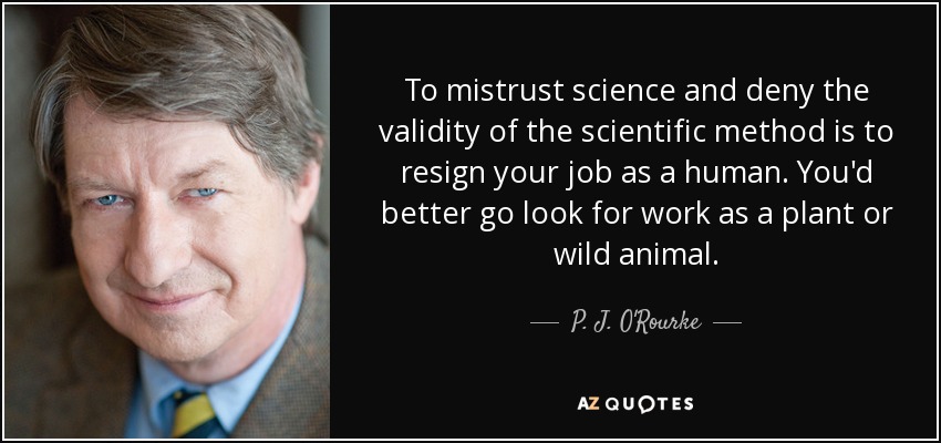To mistrust science and deny the validity of the scientific method is to resign your job as a human. You'd better go look for work as a plant or wild animal. - P. J. O'Rourke