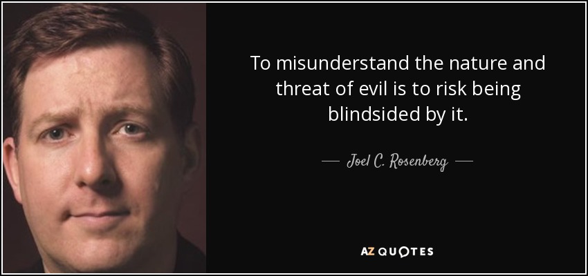 To misunderstand the nature and threat of evil is to risk being blindsided by it. - Joel C. Rosenberg