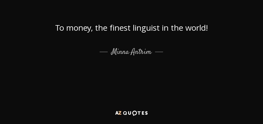 To money, the finest linguist in the world! - Minna Antrim
