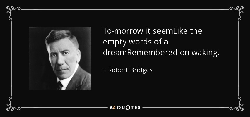 To-morrow it seemLike the empty words of a dreamRemembered on waking. - Robert Bridges